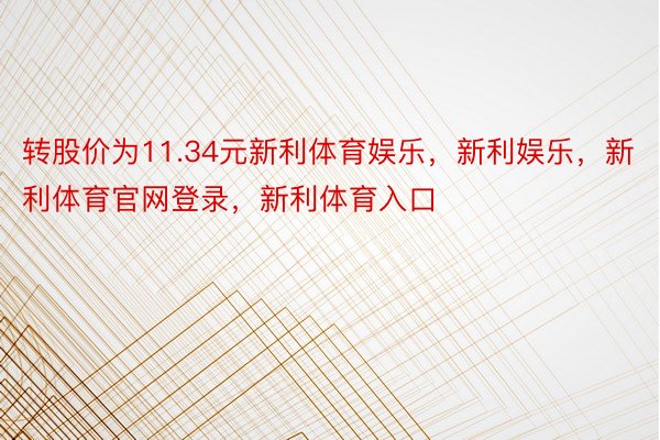 转股价为11.34元新利体育娱乐，新利娱乐，新利体育官网登录，新利体育入口