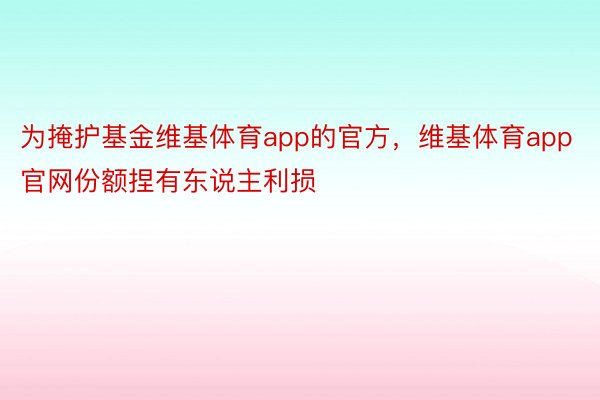 为掩护基金维基体育app的官方，维基体育app官网份额捏有东说主利损