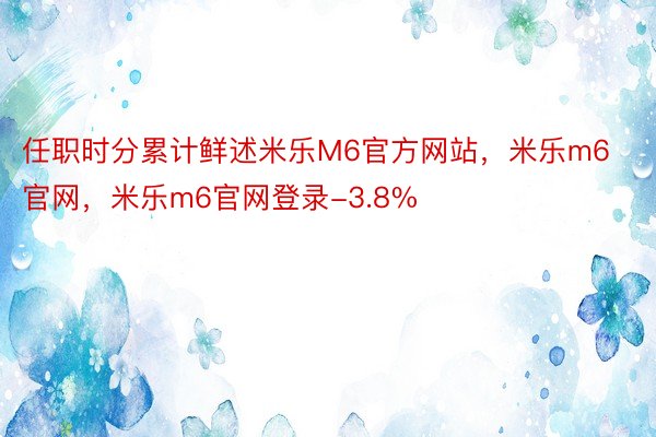 任职时分累计鲜述米乐M6官方网站，米乐m6官网，米乐m6官网登录-3.8%