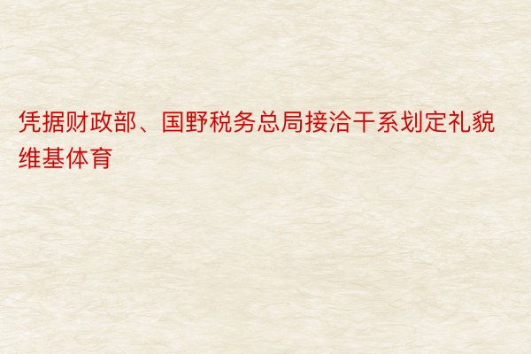 凭据财政部、国野税务总局接洽干系划定礼貌维基体育