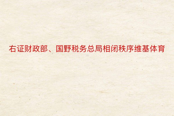 右证财政部、国野税务总局相闭秩序维基体育