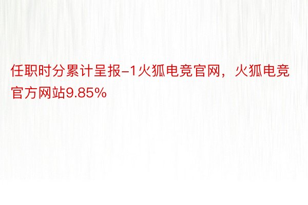 任职时分累计呈报-1火狐电竞官网，火狐电竞官方网站9.85%
