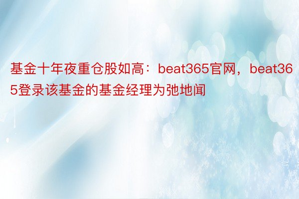 基金十年夜重仓股如高：beat365官网，beat365登录该基金的基金经理为弛地闻