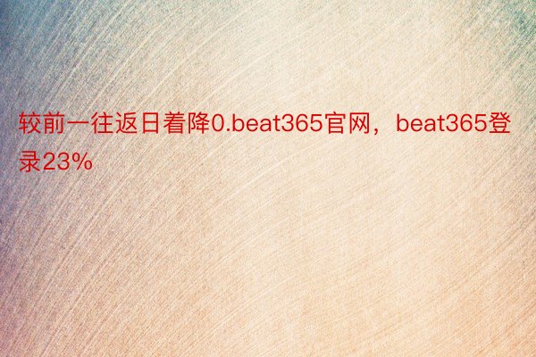 较前一往返日着降0.beat365官网，beat365登录23%