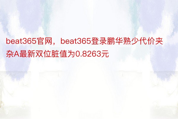 beat365官网，beat365登录鹏华熟少代价夹杂A最新双位脏值为0.8263元