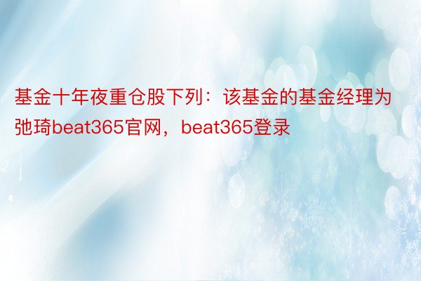 基金十年夜重仓股下列：该基金的基金经理为弛琦beat365官网，beat365登录