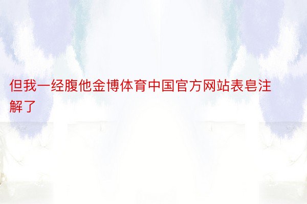 但我一经腹他金博体育中国官方网站表皂注解了