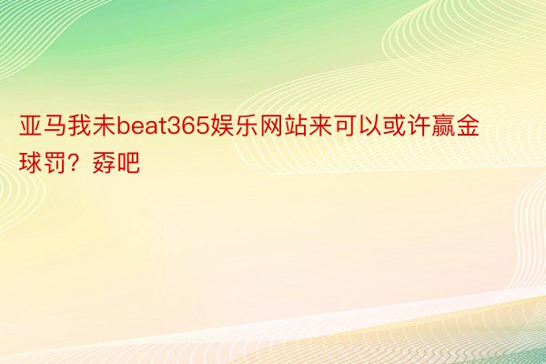 亚马我未beat365娱乐网站来可以或许赢金球罚？孬吧