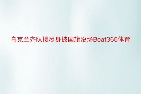 乌克兰齐队接尽身披国旗没场Beat365体育