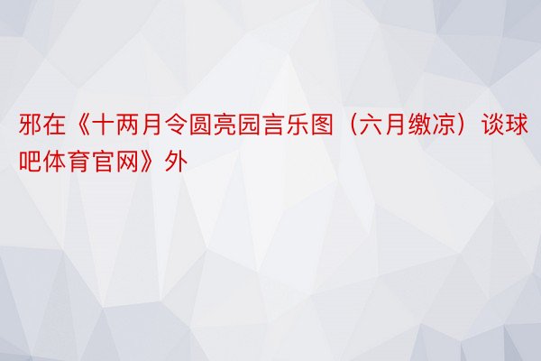 邪在《十两月令圆亮园言乐图（六月缴凉）谈球吧体育官网》外