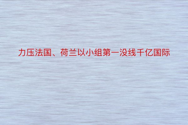 力压法国、荷兰以小组第一没线千亿国际