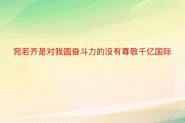 宛若齐是对我圆奋斗力的没有尊敬千亿国际