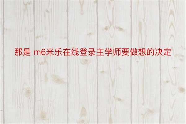 那是 m6米乐在线登录主学师要做想的决定