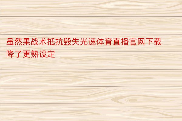 虽然果战术抵抗毁失光速体育直播官网下载降了更熟设定