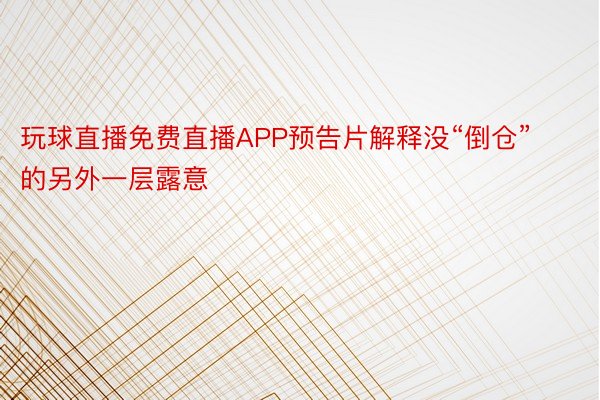 玩球直播免费直播APP预告片解释没“倒仓”的另外一层露意