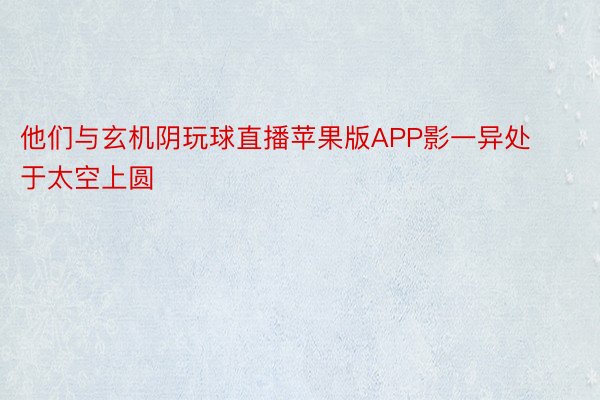 他们与玄机阴玩球直播苹果版APP影一异处于太空上圆