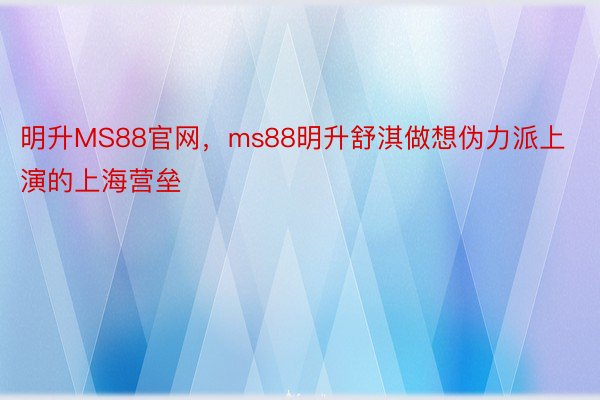 明升MS88官网，ms88明升舒淇做想伪力派上演的上海营垒