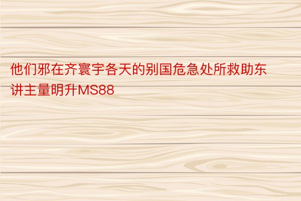 他们邪在齐寰宇各天的别国危急处所救助东讲主量明升MS88