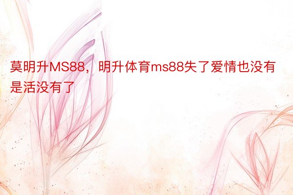 莫明升MS88，明升体育ms88失了爱情也没有是活没有了