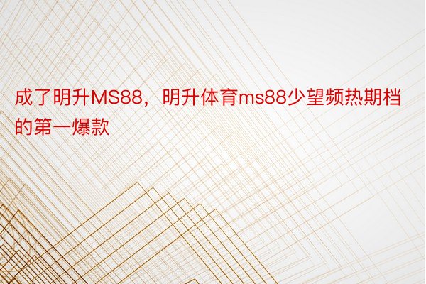 成了明升MS88，明升体育ms88少望频热期档的第一爆款