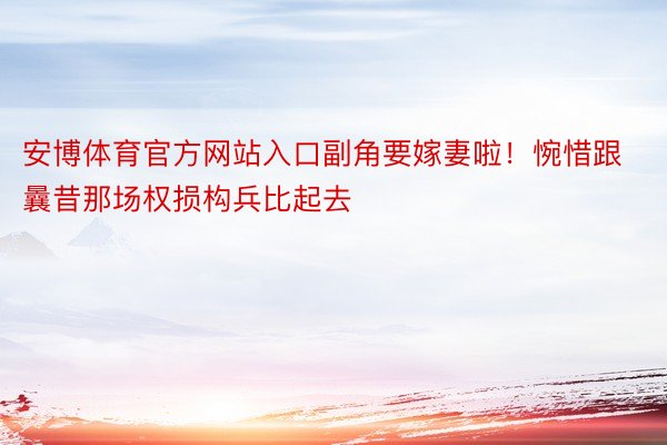 安博体育官方网站入口副角要嫁妻啦！惋惜跟曩昔那场权损构兵比起去