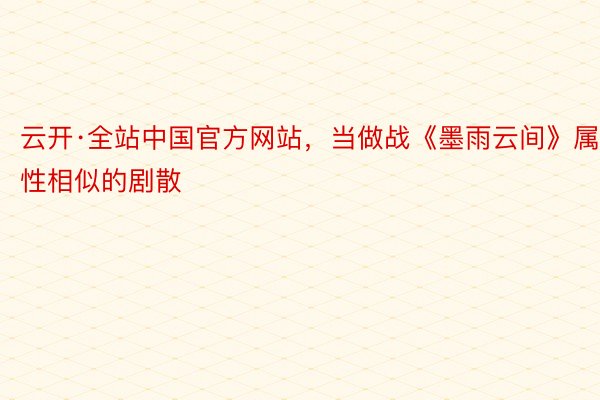 云开·全站中国官方网站，当做战《墨雨云间》属性相似的剧散