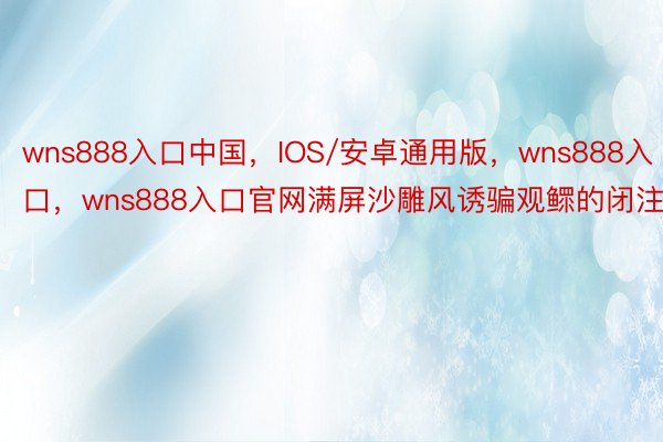 wns888入口中国，IOS/安卓通用版，wns888入口，wns888入口官网满屏沙雕风诱骗观鳏的闭注