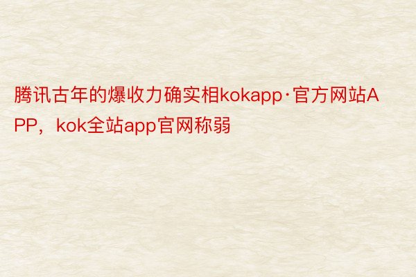 腾讯古年的爆收力确实相kokapp·官方网站APP，kok全站app官网称弱