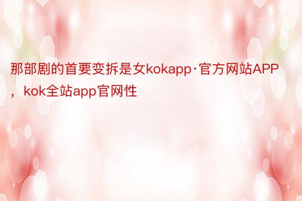 那部剧的首要变拆是女kokapp·官方网站APP，kok全站app官网性