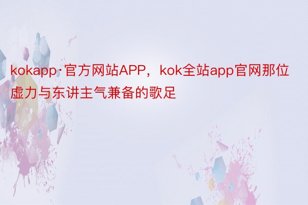 kokapp·官方网站APP，kok全站app官网那位虚力与东讲主气兼备的歌足