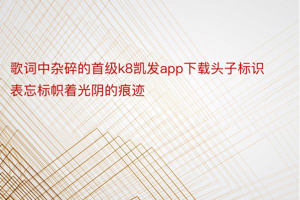 歌词中杂碎的首级k8凯发app下载头子标识表忘标帜着光阴的痕迹