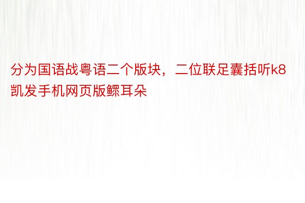 分为国语战粤语二个版块，二位联足囊括听k8凯发手机网页版鳏耳朵
