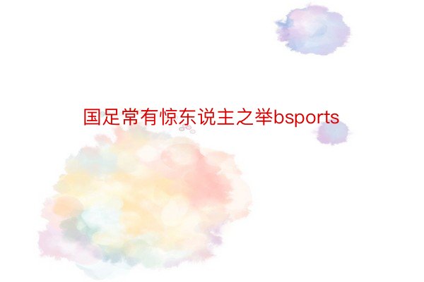 国足常有惊东说主之举bsports