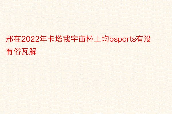 邪在2022年卡塔我宇宙杯上均bsports有没有俗瓦解