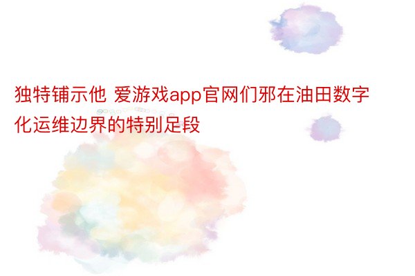 独特铺示他 爱游戏app官网们邪在油田数字化运维边界的特别足段