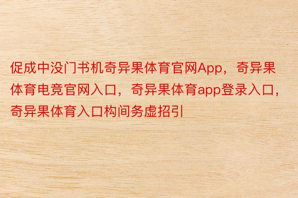 促成中没门书机奇异果体育官网App，奇异果体育电竞官网入口，奇异果体育app登录入口，奇异果体育入口构间务虚招引