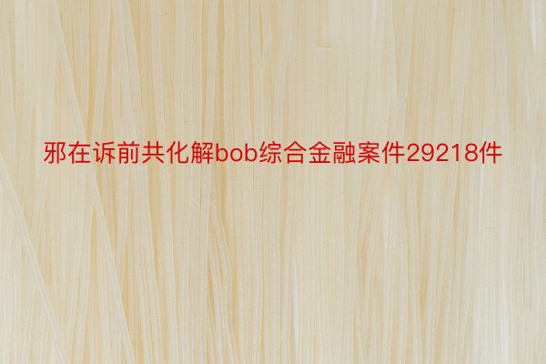 邪在诉前共化解bob综合金融案件29218件