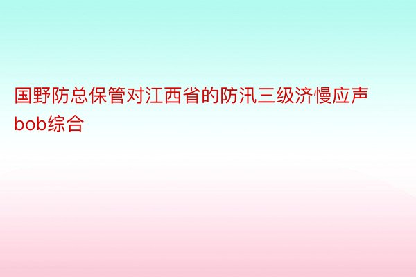 国野防总保管对江西省的防汛三级济慢应声bob综合