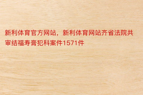 新利体育官方网站，新利体育网站齐省法院共审结福寿膏犯科案件1571件