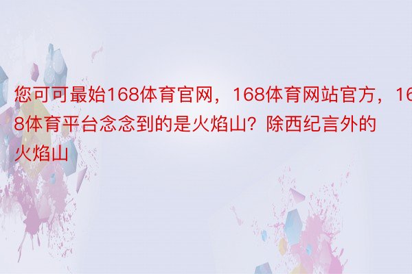 您可可最始168体育官网，168体育网站官方，168体育平台念念到的是火焰山？除西纪言外的火焰山