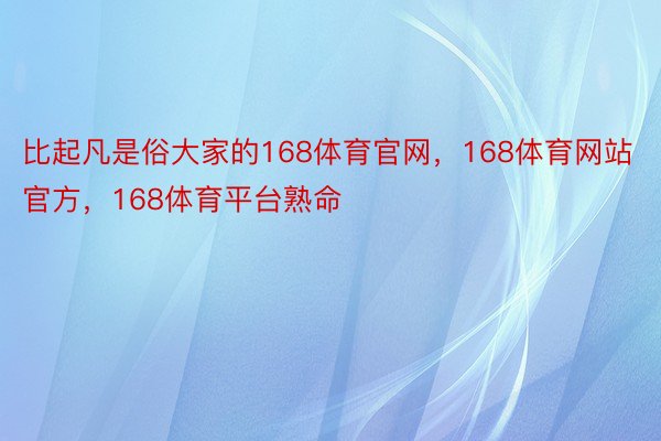 比起凡是俗大家的168体育官网，168体育网站官方，168体育平台熟命