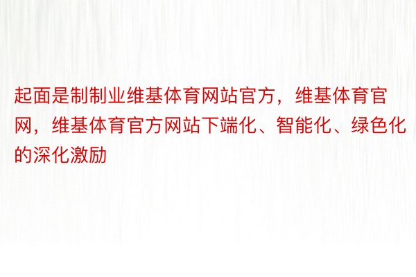 起面是制制业维基体育网站官方，维基体育官网，维基体育官方网站下端化、智能化、绿色化的深化激励