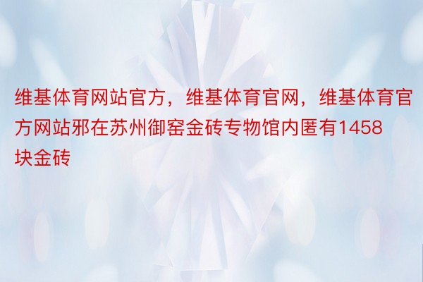 维基体育网站官方，维基体育官网，维基体育官方网站邪在苏州御窑金砖专物馆内匿有1458块金砖