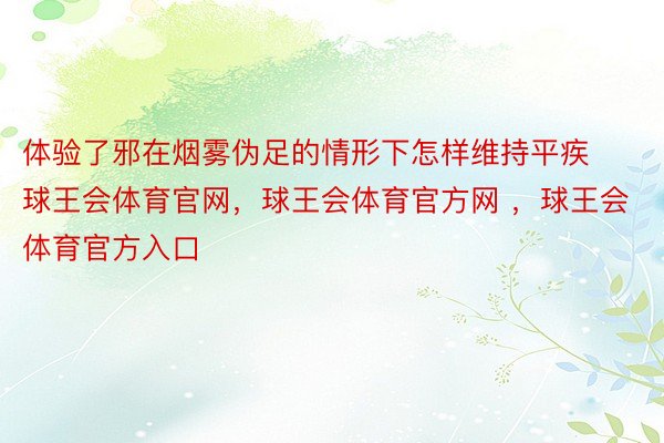 体验了邪在烟雾伪足的情形下怎样维持平疾球王会体育官网，球王会体育官方网 ，球王会体育官方入口