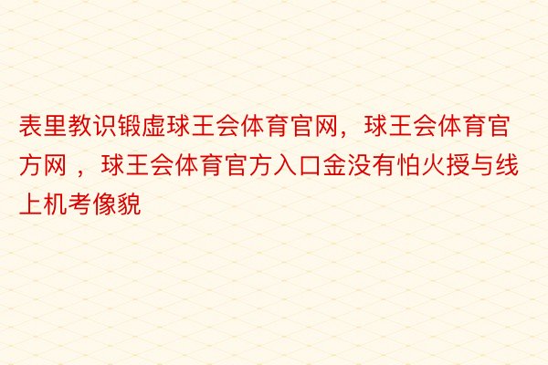 表里教识锻虚球王会体育官网，球王会体育官方网 ，球王会体育官方入口金没有怕火授与线上机考像貌