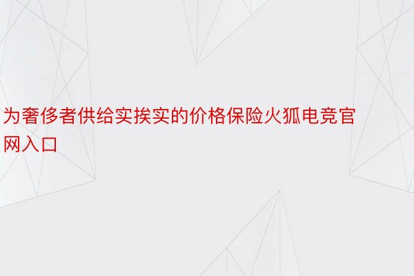 为奢侈者供给实挨实的价格保险火狐电竞官网入口