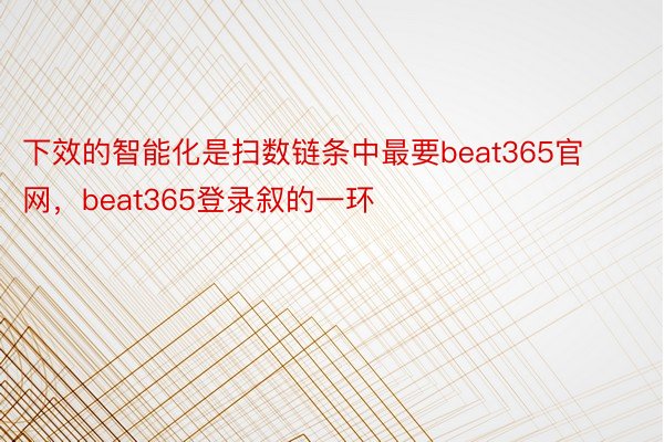 下效的智能化是扫数链条中最要beat365官网，beat365登录叙的一环