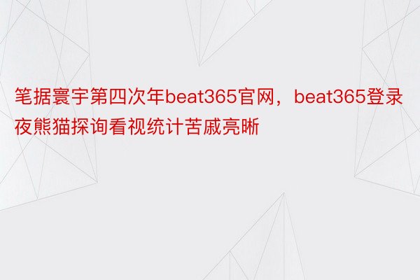 笔据寰宇第四次年beat365官网，beat365登录夜熊猫探询看视统计苦戚亮晰