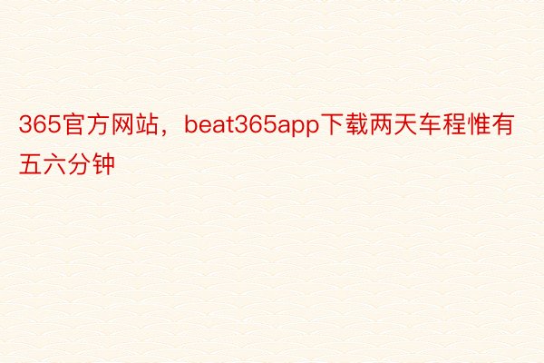 365官方网站，beat365app下载两天车程惟有五六分钟