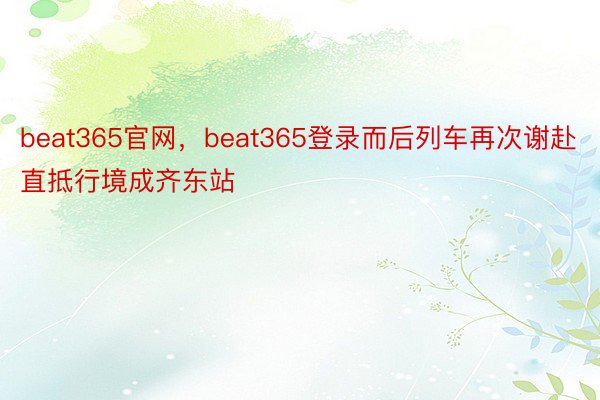 beat365官网，beat365登录而后列车再次谢赴直抵行境成齐东站